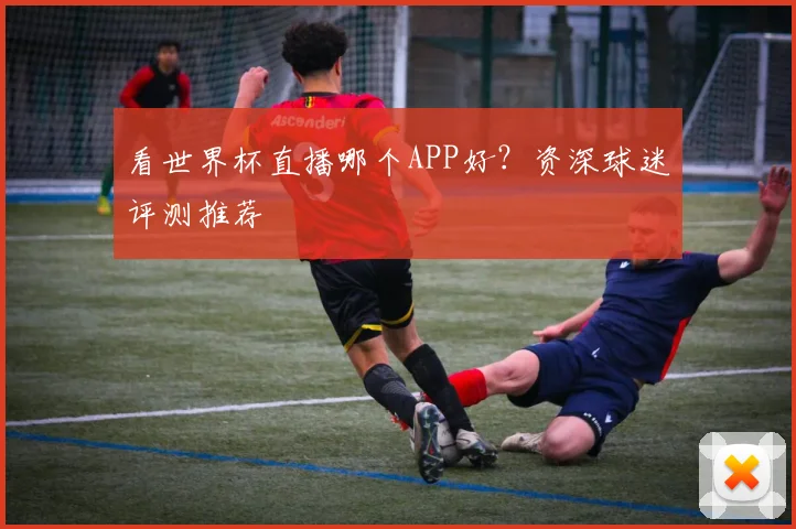 看世界杯直播哪个APP好？资深球迷评测推荐