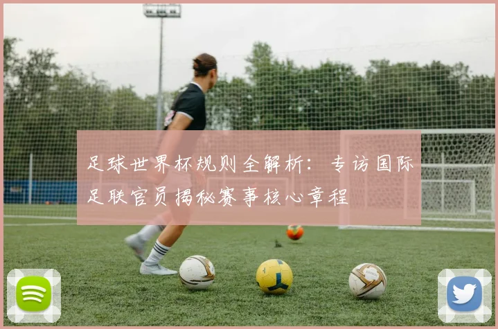 足球世界杯规则全解析：专访国际足联官员揭秘赛事核心章程