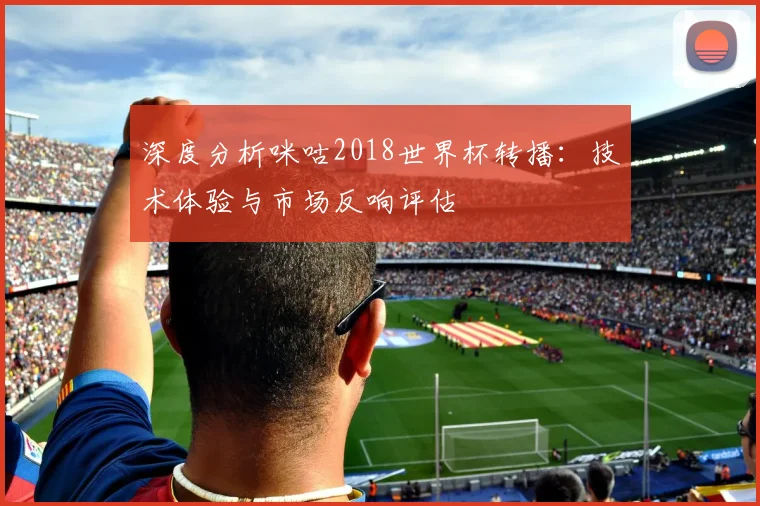 深度分析咪咕2018世界杯转播：技术体验与市场反响评估
