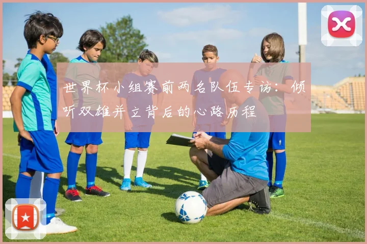 世界杯小组赛前两名队伍专访：倾听双雄并立背后的心路历程