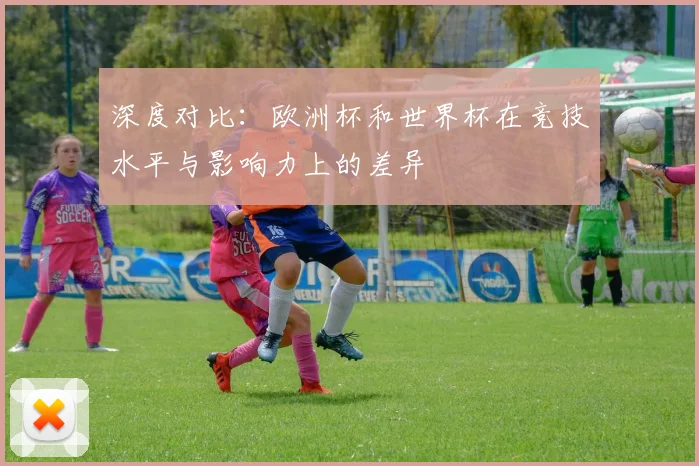 深度对比：欧洲杯和世界杯在竞技水平与影响力上的差异
