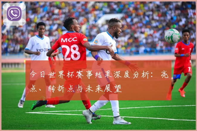今日世界杯赛事结果深度分析：亮点、转折点与未来展望