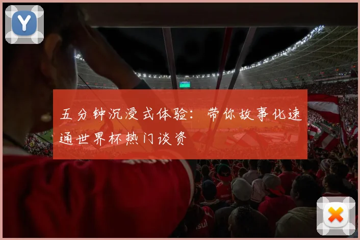 五分钟沉浸式体验：带你故事化速通世界杯热门谈资