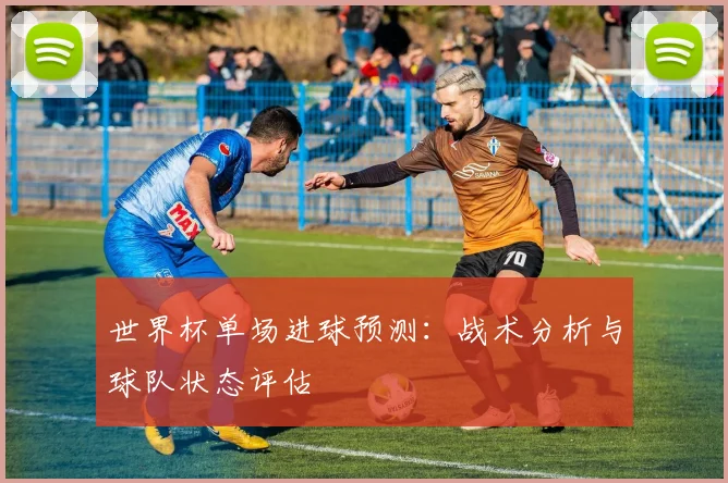 世界杯单场进球预测：战术分析与球队状态评估