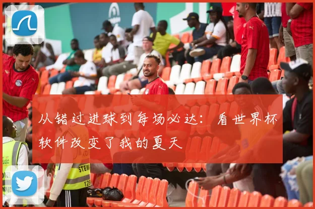 从错过进球到每场必达：看世界杯软件改变了我的夏天