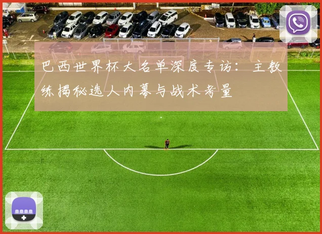 巴西世界杯大名单深度专访：主教练揭秘选人内幕与战术考量