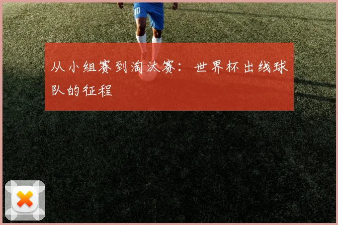 从小组赛到淘汰赛：世界杯出线球队的征程