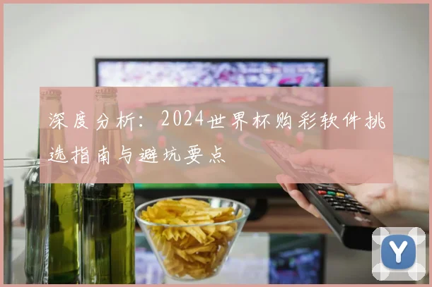 深度分析：2024世界杯购彩软件挑选指南与避坑要点
