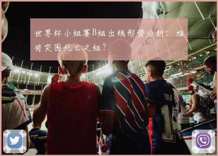 世界杯小组赛B组出线形势分析：谁将突围死亡之组？