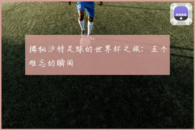 揭秘沙特足球的世界杯之旅：五个难忘的瞬间